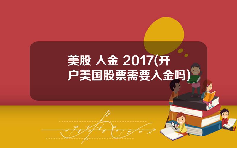 美股 入金 2017(开户美国股票需要入金吗)